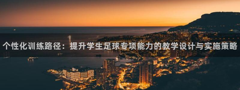 球客岛：个性化训练路径：提升学生足球专项能力的教学设计与实施策略